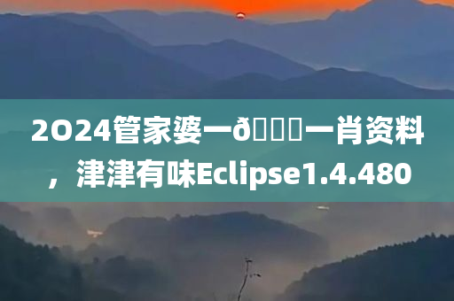 2O24管家婆一🐎一肖资料，津津有味Eclipse1.4.480