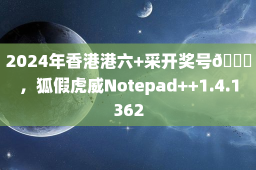 2024年香港港六+采开奖号🐎，狐假虎威Notepad++1.4.1362