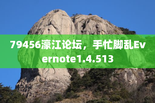 79456濠江论坛，手忙脚乱Evernote1.4.513