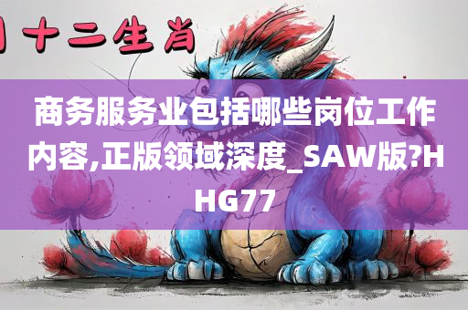 商务服务业包括哪些岗位工作内容,正版领域深度_SAW版?HHG77