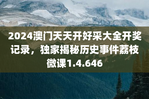 2024澳门天天开好采大全开奖记录，独家揭秘历史事件荔枝微课1.4.646