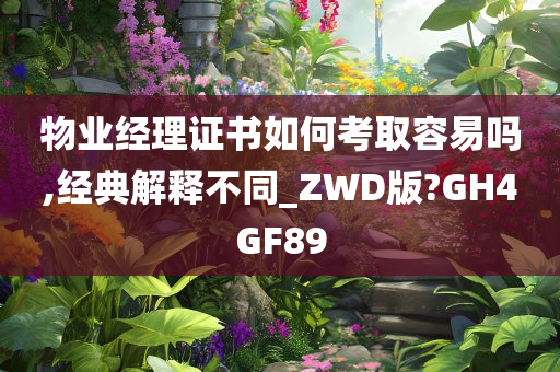 物业经理证书如何考取容易吗,经典解释不同_ZWD版?GH4GF89