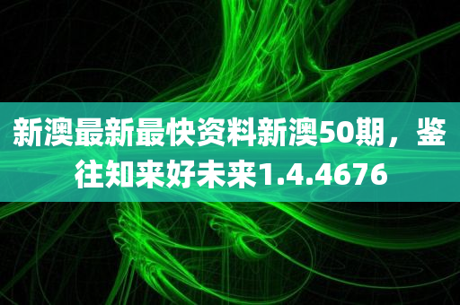 新澳最新最快资料新澳50期，鉴往知来好未来1.4.4676