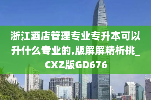 浙江酒店管理专业专升本可以升什么专业的,版解解精析挑_CXZ版GD676