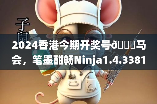 2024香港今期开奖号🐎马会，笔墨酣畅Ninja1.4.3381