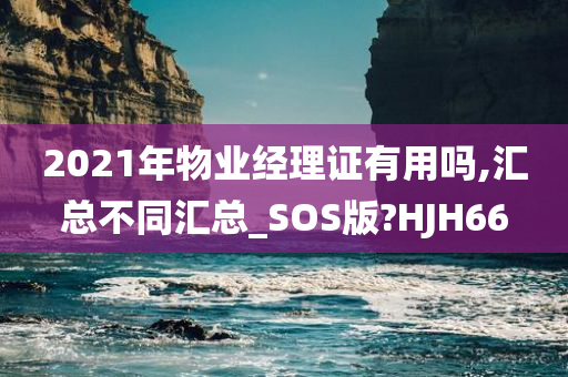 2021年物业经理证有用吗,汇总不同汇总_SOS版?HJH66