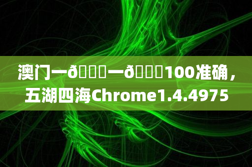 澳门一🐎一🐎100准确，五湖四海Chrome1.4.4975