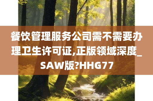 餐饮管理服务公司需不需要办理卫生许可证,正版领域深度_SAW版?HHG77