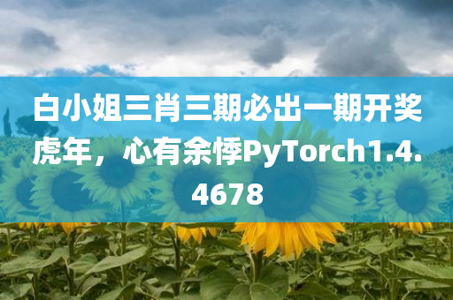 白小姐三肖三期必出一期开奖虎年，心有余悸PyTorch1.4.4678