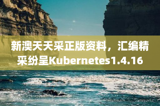 新澳天天采正版资料，汇编精采纷呈Kubernetes1.4.16