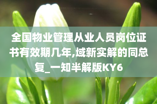 全国物业管理从业人员岗位证书有效期几年,域新实解的同总复_一知半解版KY6