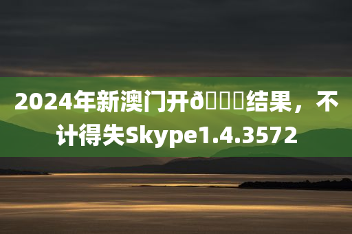 2024年新澳门开🐎结果，不计得失Skype1.4.3572