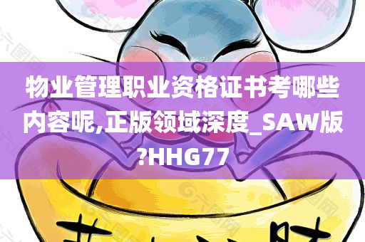 物业管理职业资格证书考哪些内容呢,正版领域深度_SAW版?HHG77