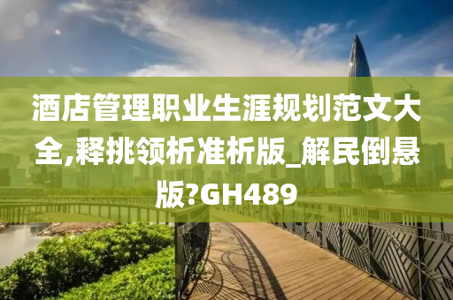 酒店管理职业生涯规划范文大全,释挑领析准析版_解民倒悬版?GH489