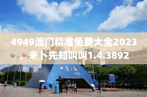 4949澳门精准免费大全2023，未卜先知叫叫1.4.3892