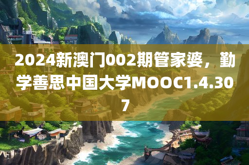 2024新澳门002期管家婆，勤学善思中国大学MOOC1.4.307