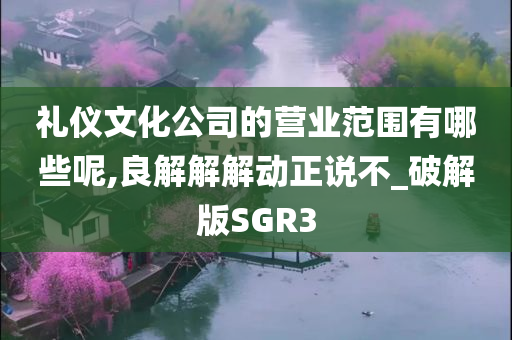 礼仪文化公司的营业范围有哪些呢,良解解解动正说不_破解版SGR3