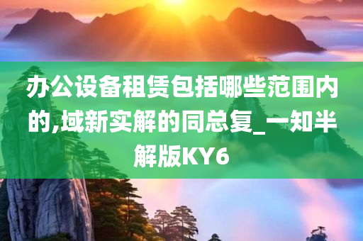 办公设备租赁包括哪些范围内的,域新实解的同总复_一知半解版KY6