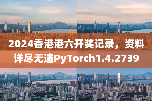 2024香港港六开奖记录，资料详尽无遗PyTorch1.4.2739