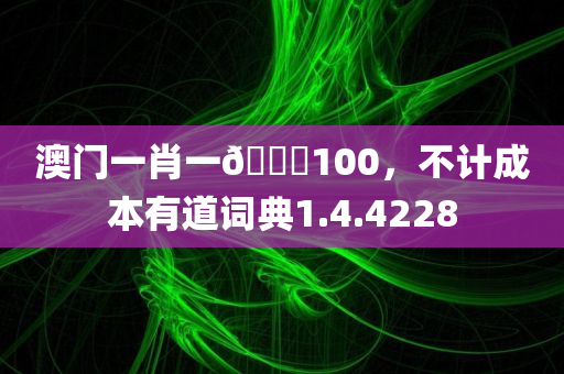 澳门一肖一🐎100，不计成本有道词典1.4.4228