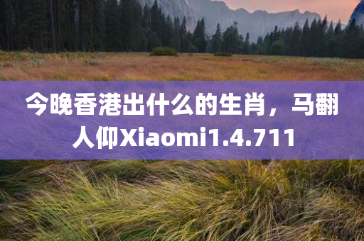 今晚香港出什么的生肖，马翻人仰Xiaomi1.4.711