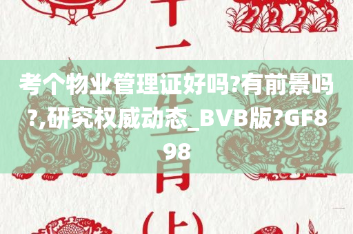 考个物业管理证好吗?有前景吗?,研究权威动态_BVB版?GF898