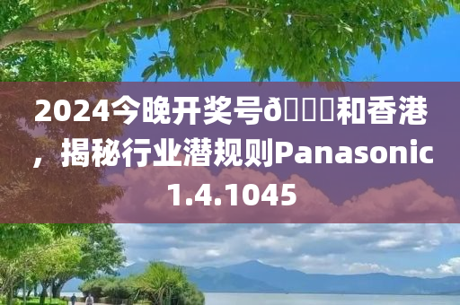 2024今晚开奖号🐎和香港，揭秘行业潜规则Panasonic1.4.1045