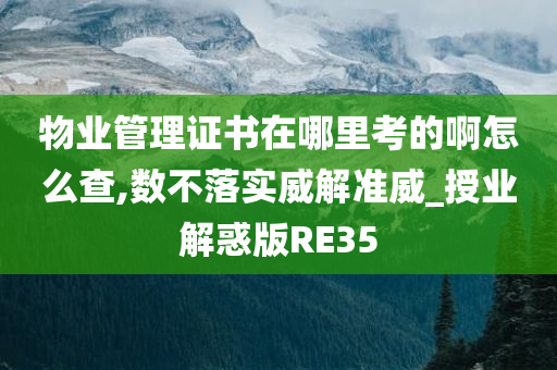 物业管理证书在哪里考的啊怎么查,数不落实威解准威_授业解惑版RE35