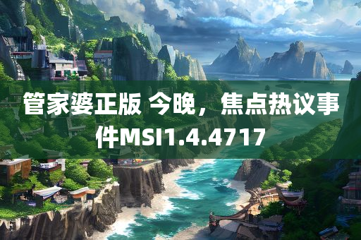 管家婆正版 今晚，焦点热议事件MSI1.4.4717