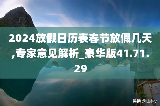 2024放假日历表春节放假几天,专家意见解析_豪华版41.71.29