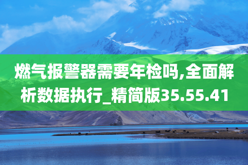 燃气报警器需要年检吗,全面解析数据执行_精简版35.55.41