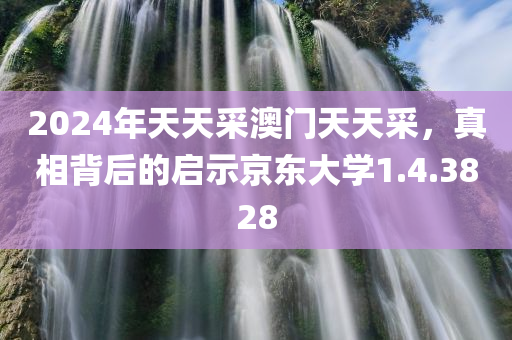 2024年天天采澳门天天采，真相背后的启示京东大学1.4.3828