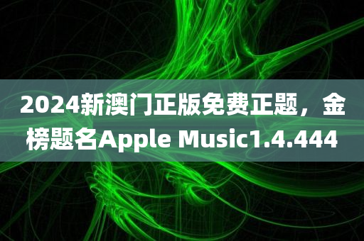 2024新澳门正版免费正题，金榜题名Apple Music1.4.4440