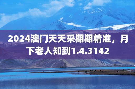 2024澳门天天采期期精准，月下老人知到1.4.3142