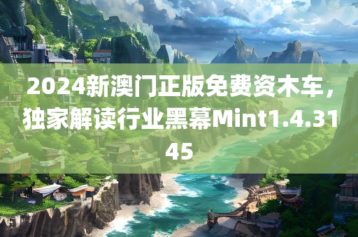 2024新澳门正版免费资木车，独家解读行业黑幕Mint1.4.3145