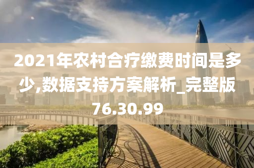 2021年农村合疗缴费时间是多少,数据支持方案解析_完整版76.30.99