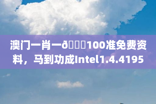 澳门一肖一🐎100准免费资料，马到功成Intel1.4.4195