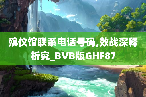 殡仪馆联系电话号码,效战深释析究_BVB版GHF87