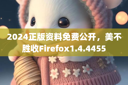 2024正版资料免费公开，美不胜收Firefox1.4.4455