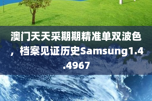 澳门天天采期期精准单双波色，档案见证历史Samsung1.4.4967