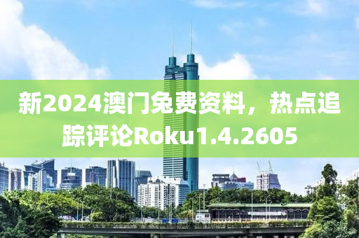 新2024澳门兔费资料，热点追踪评论Roku1.4.2605