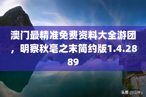 澳门最精准免费资料大全游团，明察秋毫之末简约版1.4.2889