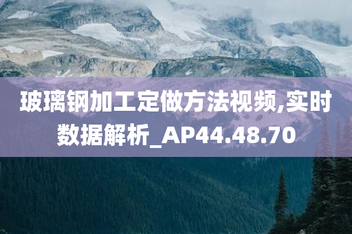 玻璃钢加工定做方法视频,实时数据解析_AP44.48.70