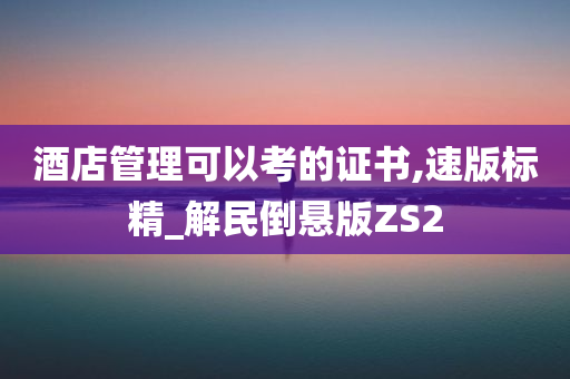 酒店管理可以考的证书,速版标精_解民倒悬版ZS2