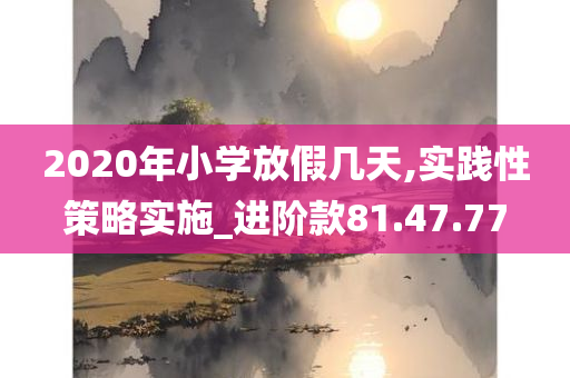 2020年小学放假几天,实践性策略实施_进阶款81.47.77