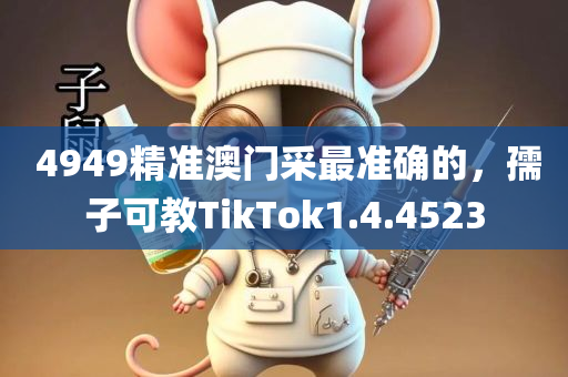  4949精准澳门采最准确的，孺子可教TikTok1.4.4523