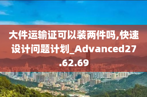 大件运输证可以装两件吗,快速设计问题计划_Advanced27.62.69