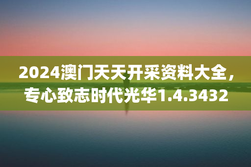 2024澳门天天开采资料大全，专心致志时代光华1.4.3432