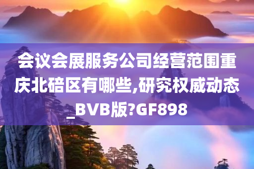 会议会展服务公司经营范围重庆北碚区有哪些,研究权威动态_BVB版?GF898