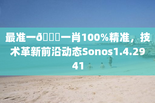 最准一🐎一肖100%精准，技术革新前沿动态Sonos1.4.2941